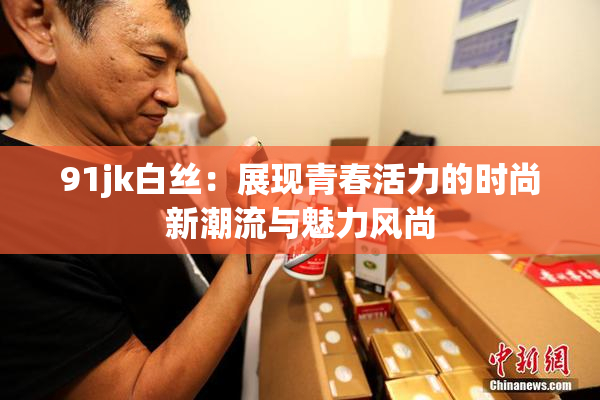 91jk白丝：展现青春活力的时尚新潮流与魅力风尚