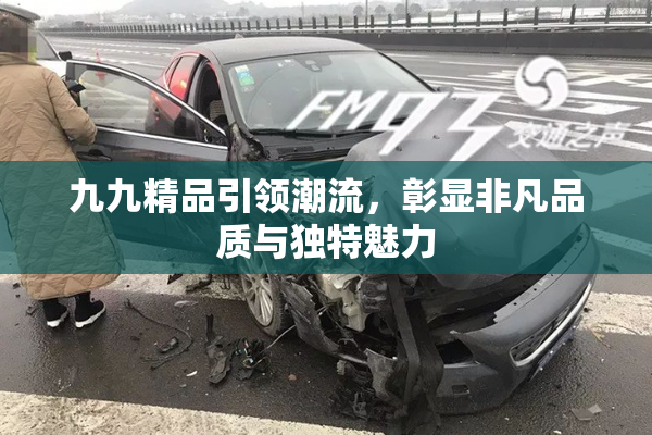 九九精品引领潮流，彰显非凡品质与独特魅力