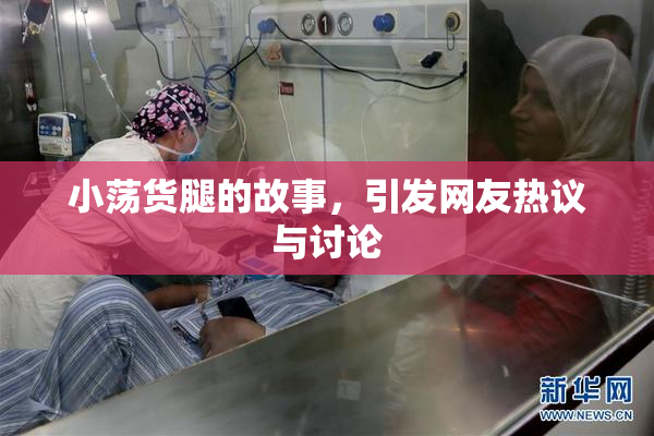 小荡货腿的故事，引发网友热议与讨论