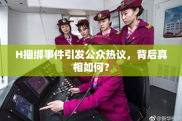 H捆绑事件引发公众热议，背后真相如何？