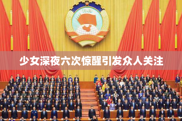 少女深夜六次惊醒引发众人关注