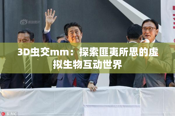 3D虫交mm：探索匪夷所思的虚拟生物互动世界