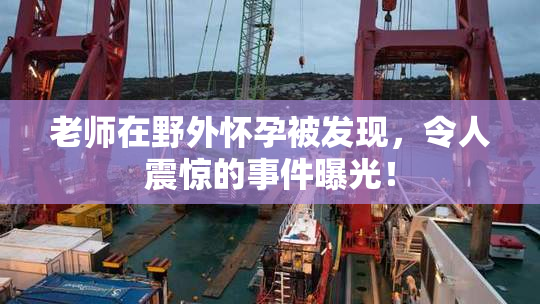 老师在野外怀孕被发现，令人震惊的事件曝光！