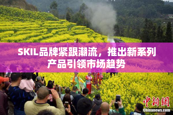 SKIL品牌紧跟潮流，推出新系列产品引领市场趋势