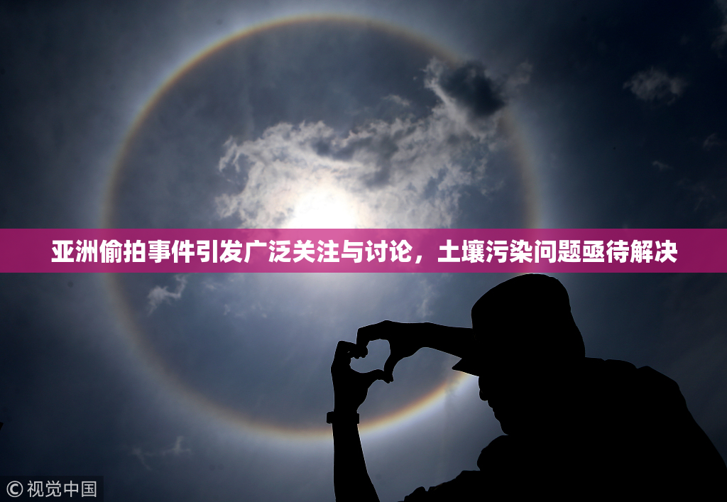亚洲偷拍事件引发广泛关注与讨论，土壤污染问题亟待解决