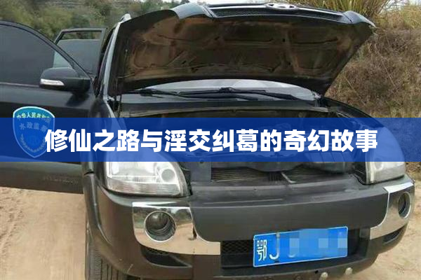 修仙之路与淫交纠葛的奇幻故事