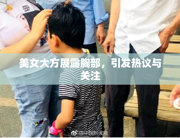 美女大方展露胸部，引发热议与关注