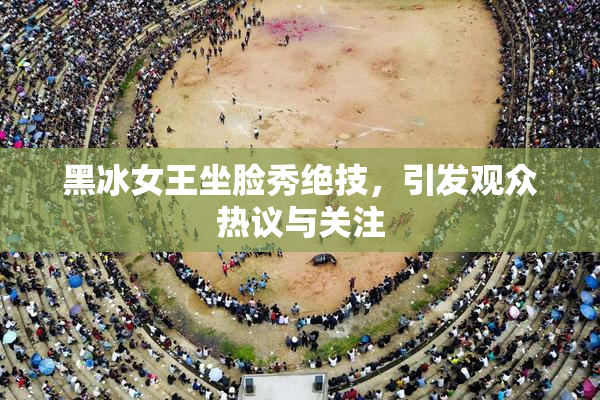 黑冰女王坐脸秀绝技，引发观众热议与关注