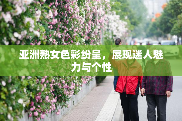 亚洲熟女色彩纷呈，展现迷人魅力与个性