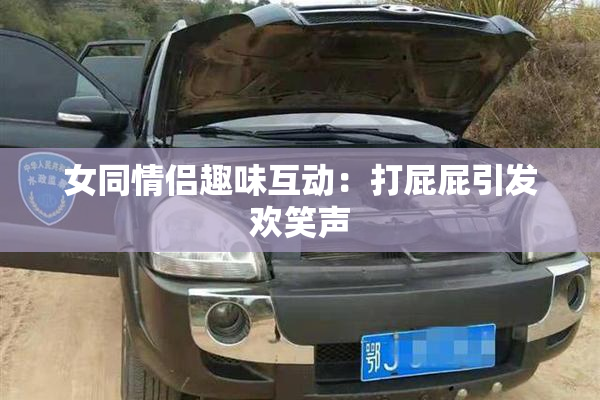 女同情侣趣味互动：打屁屁引发欢笑声