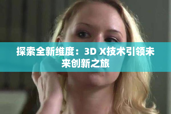 探索全新维度：3D X技术引领未来创新之旅