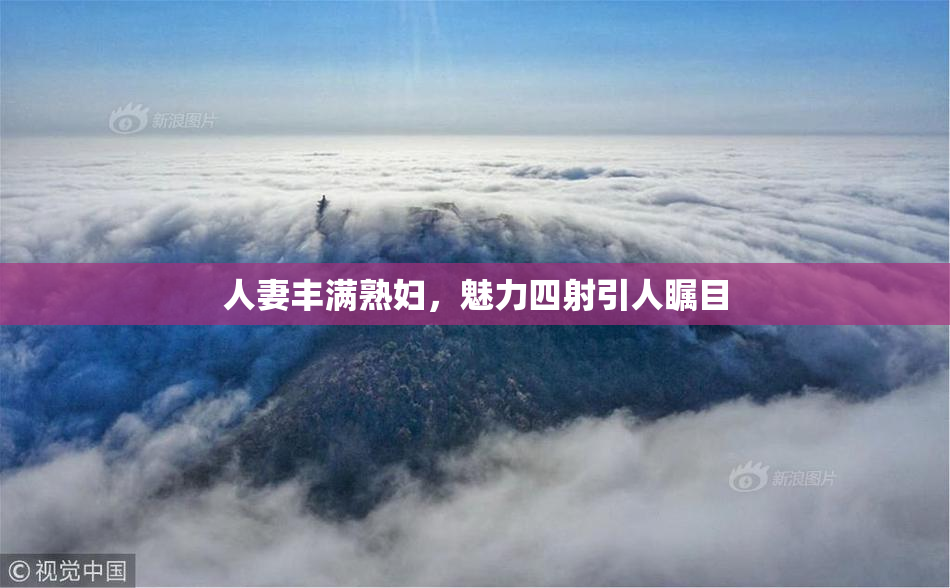 人妻丰满熟妇，魅力四射引人瞩目