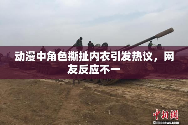 动漫中角色撕扯内衣引发热议，网友反应不一