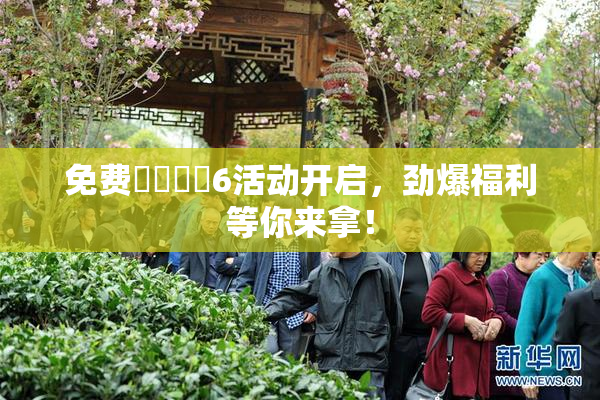 免费❌‌❌‌6活动开启，劲爆福利等你来拿！