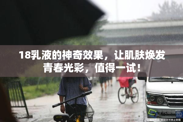 18乳液的神奇效果，让肌肤焕发青春光彩，值得一试！