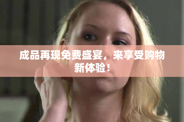 成品再现免费盛宴，来享受购物新体验！