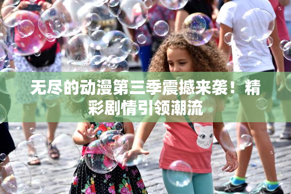 无尽的动漫第三季震撼来袭！精彩剧情引领潮流