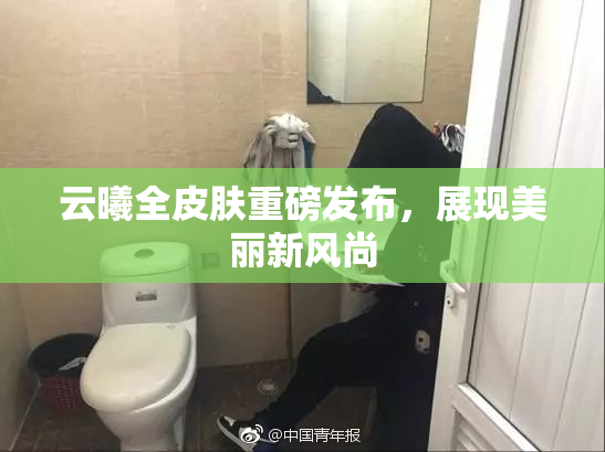 云曦全皮肤重磅发布，展现美丽新风尚