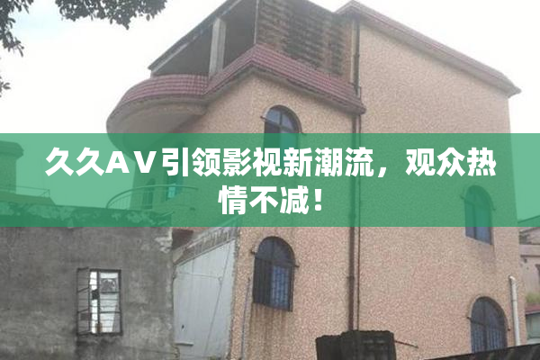 久久AⅤ引领影视新潮流，观众热情不减！