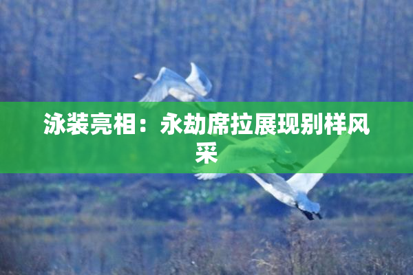 泳装亮相：永劫席拉展现别样风采