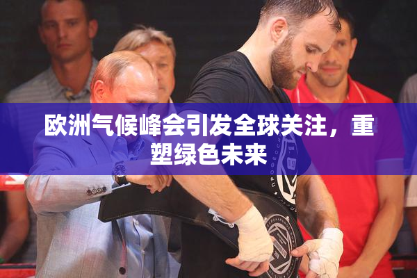 欧洲气候峰会引发全球关注，重塑绿色未来