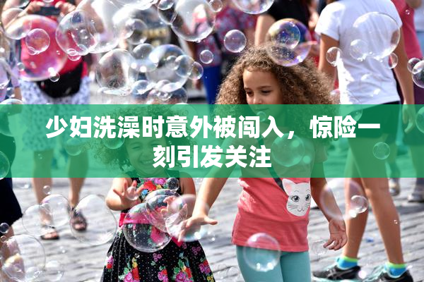 少妇洗澡时意外被闯入，惊险一刻引发关注