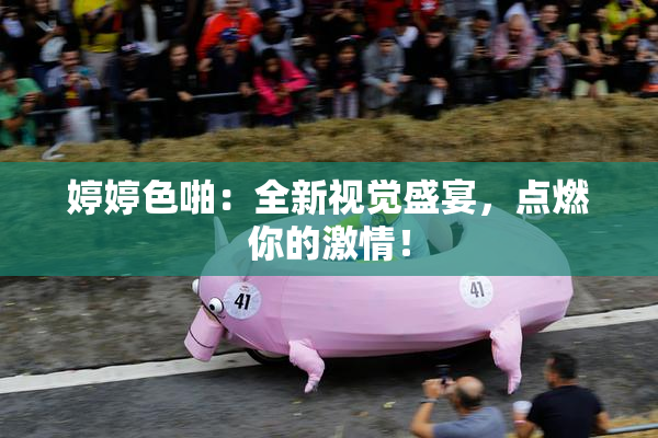 婷婷色啪：全新视觉盛宴，点燃你的激情！