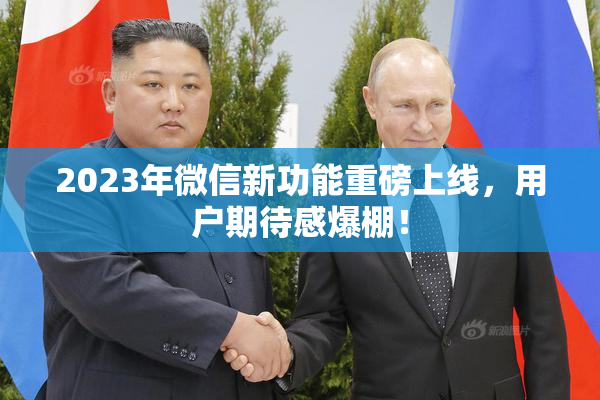 2023年微信新功能重磅上线，用户期待感爆棚！