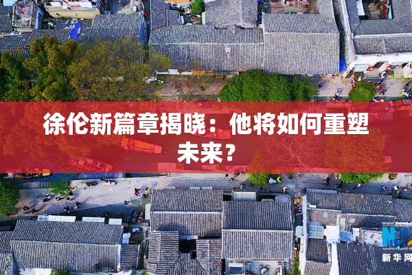 徐伦新篇章揭晓：他将如何重塑未来？