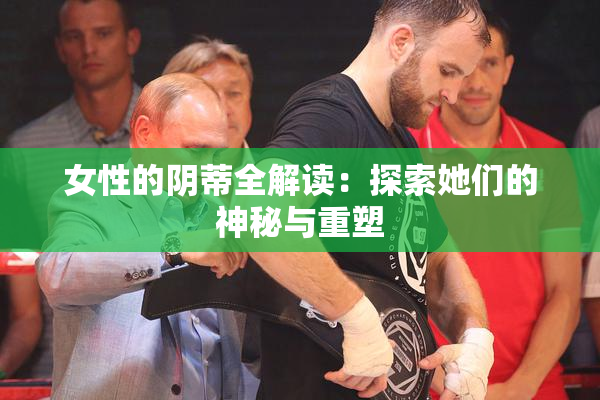 女性的阴蒂全解读：探索她们的神秘与重塑