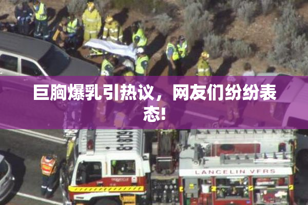 巨胸爆乳引热议，网友们纷纷表态!
