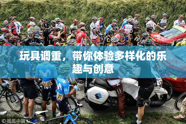 玩具调重，带你体验多样化的乐趣与创意