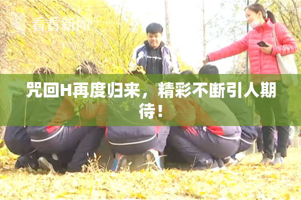 咒回H再度归来，精彩不断引人期待！