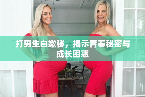 打男生白嫩秘，揭示青春秘密与成长困惑