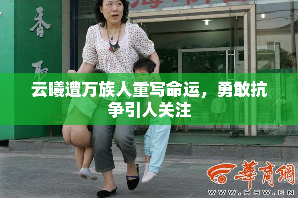 云曦遭万族人重写命运，勇敢抗争引人关注