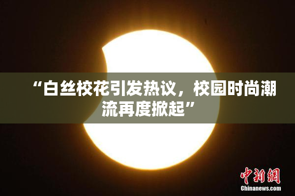 “白丝校花引发热议，校园时尚潮流再度掀起”