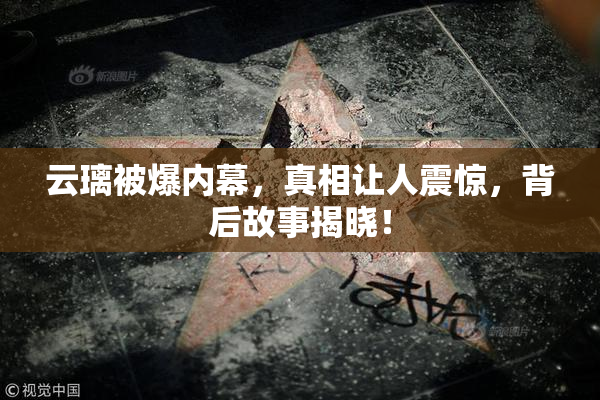 云璃被爆内幕，真相让人震惊，背后故事揭晓！