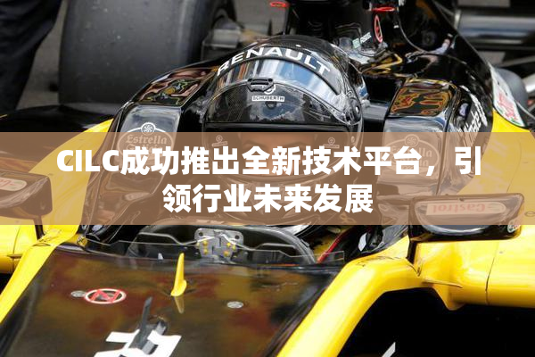 CILC成功推出全新技术平台，引领行业未来发展