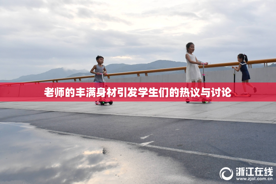 老师的丰满身材引发学生们的热议与讨论