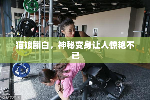 猫娘翻白，神秘变身让人惊艳不已