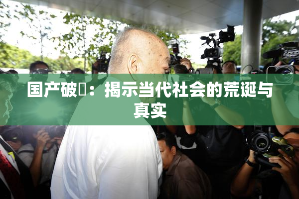 国产破處：揭示当代社会的荒诞与真实
