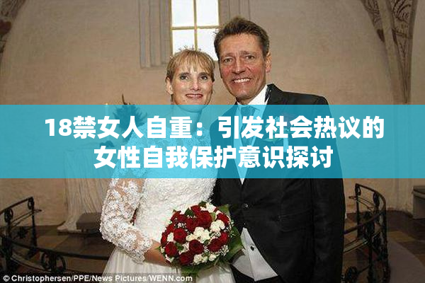 18禁女人自重：引发社会热议的女性自我保护意识探讨