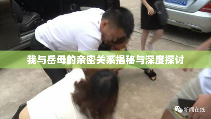 我与岳母的亲密关系揭秘与深度探讨