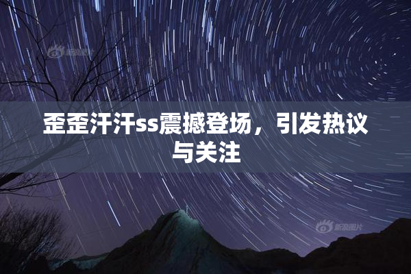 歪歪汗汗ss震撼登场，引发热议与关注