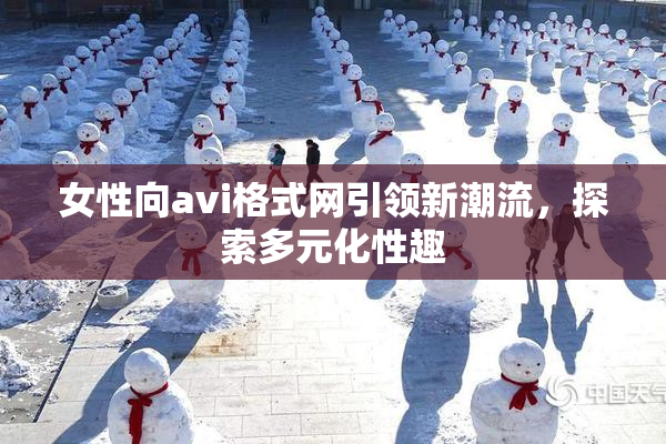 女性向avi格式网引领新潮流，探索多元化性趣