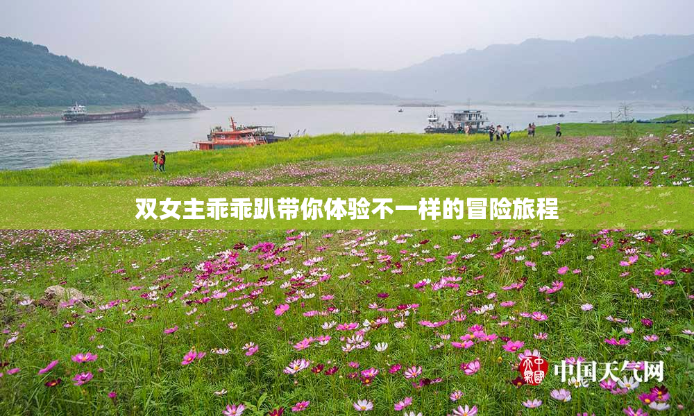双女主乖乖趴带你体验不一样的冒险旅程