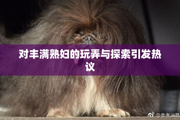 对丰满熟妇的玩弄与探索引发热议