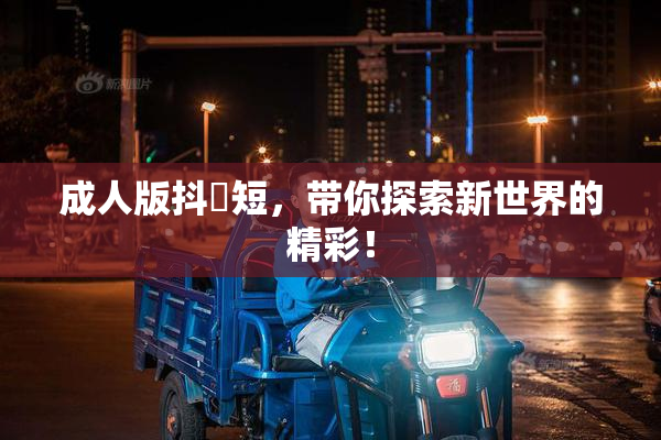 成人版抖抈短，带你探索新世界的精彩！