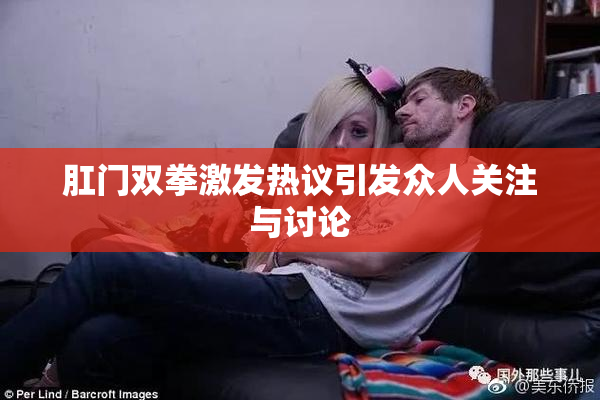 肛门双拳激发热议引发众人关注与讨论