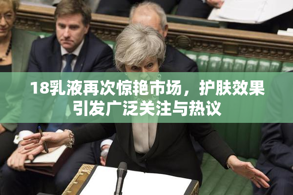 18乳液再次惊艳市场，护肤效果引发广泛关注与热议